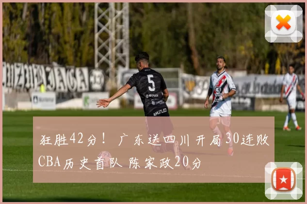 狂胜42分！广东送四川开局30连败CBA历史首队 陈家政20分