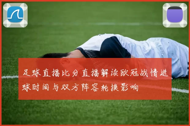 足球直播比分直播解读欧冠战情进球时间与双方阵容轮换影响