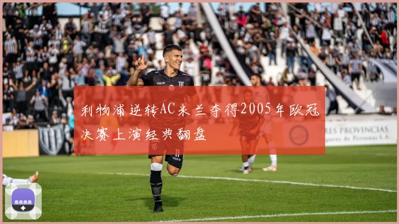 利物浦逆转AC米兰夺得2005年欧冠决赛上演经典翻盘