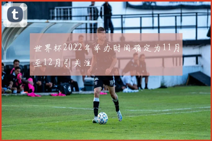 世界杯2022年举办时间确定为11月至12月引关注