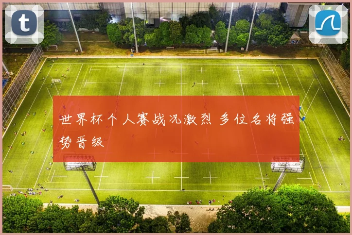 世界杯个人赛战况激烈 多位名将强势晋级